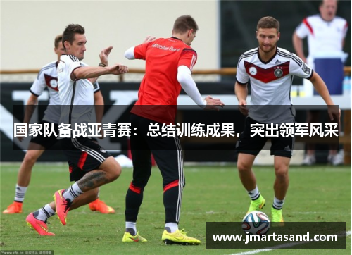 国家队备战亚青赛：总结训练成果，突出领军风采